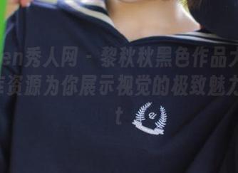Xiuren秀人网 – 黎秋秋黑色作品大揭密，图库资源为你展示视觉的极致魅力！.txt