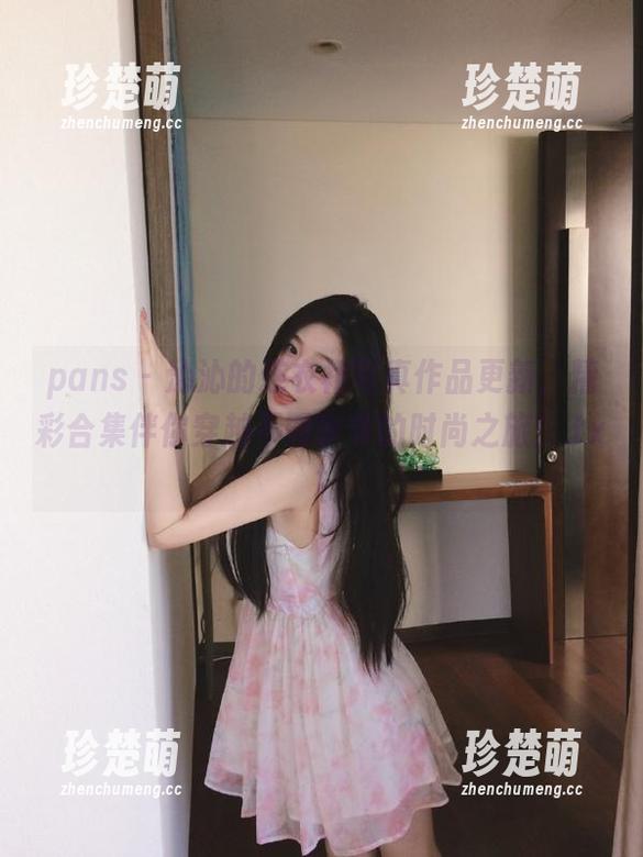 pans-沁沁 pans - 沁沁的连衣裙写真作品更新,精彩合集伴你穿越不同季节的时尚之旅!.txt
