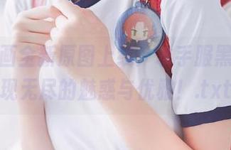 轻兰映画全新原图上线：水手服黑丝，展现无尽的魅惑与优雅！.txt